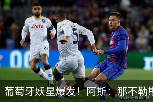 葡萄牙妖星爆发！阿斯：那不勒斯、阿森纳有意蒙扎前锋巴雷拉